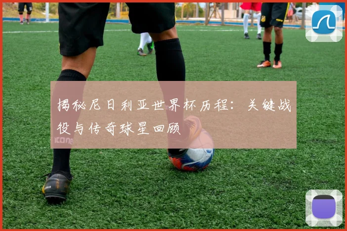 揭秘尼日利亚世界杯历程:关键战役与传奇球星回顾
