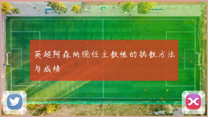 英超阿森纳现任主教练的执教方法与成绩