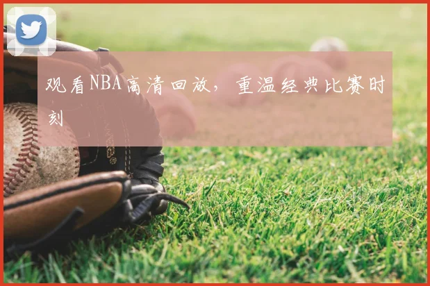 观看NBA高清回放，重温经典比赛时刻