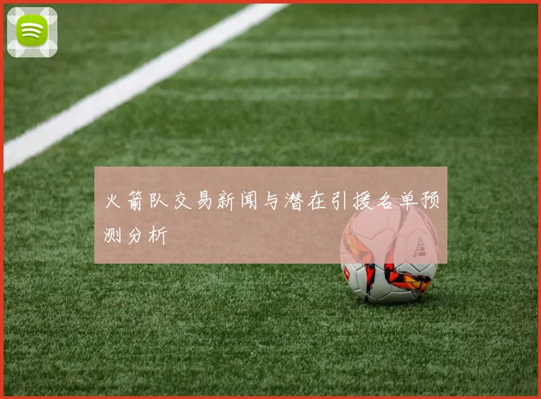 火箭队交易新闻与潜在引援名单预测分析