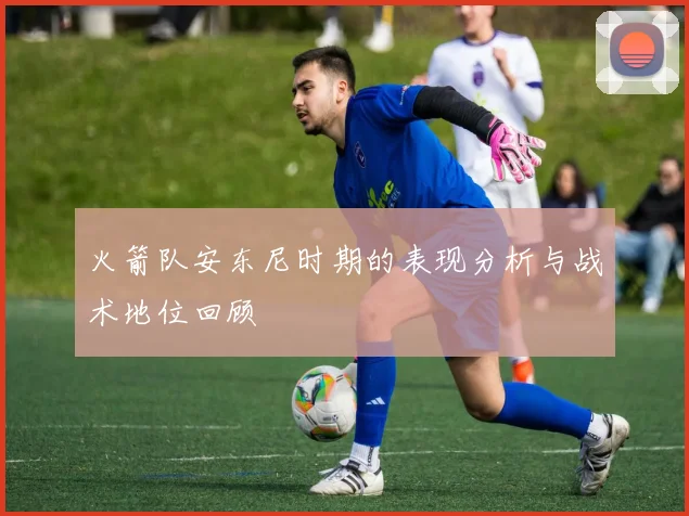 火箭队安东尼时期的表现分析与战术地位回顾