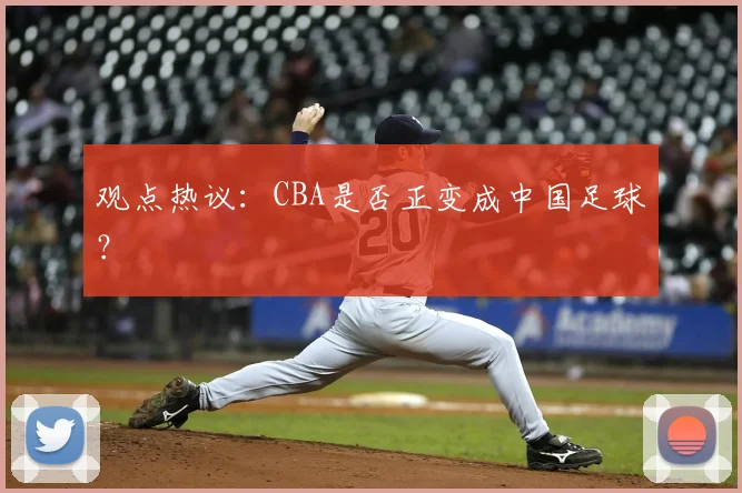 观点热议：CBA是否正变成中国足球？