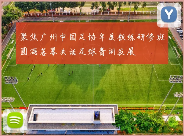 聚焦广州中国足协年度教练研修班圆满落幕共话足球青训发展