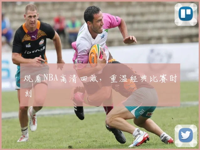 观看NBA高清回放，重温经典比赛时刻